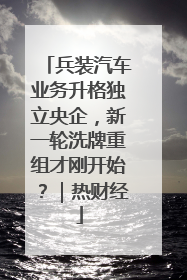 兵装汽车业务升格独立央企，新一轮洗牌重组才刚开始？｜热财经